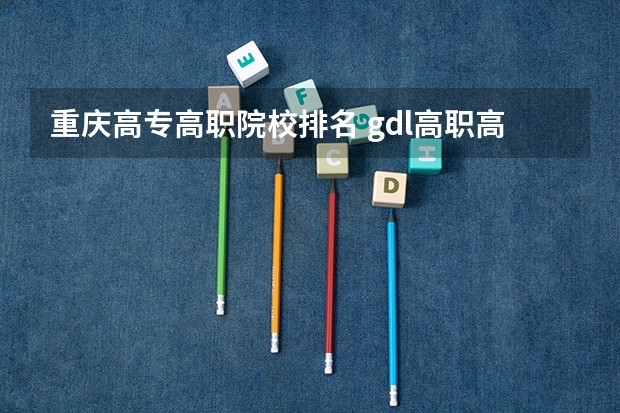 重庆高专高职院校排名 gdl高职高专排行榜2023