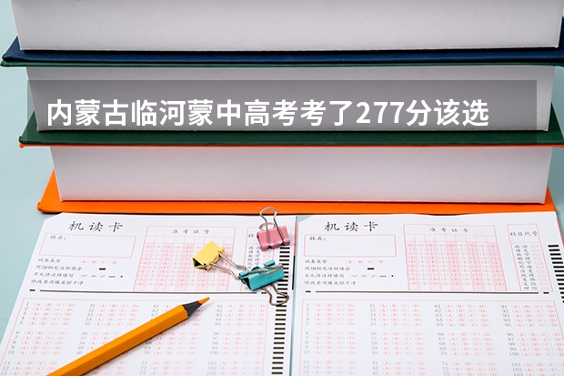 内蒙古临河蒙中高考考了277分该选什么学校好