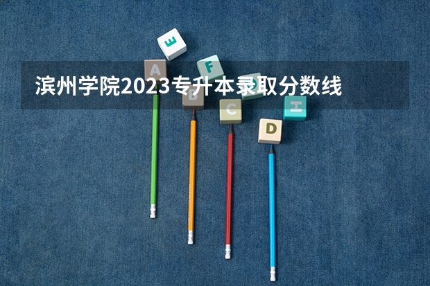 滨州学院2023专升本录取分数线 滨州学院去年各专业录取分数线