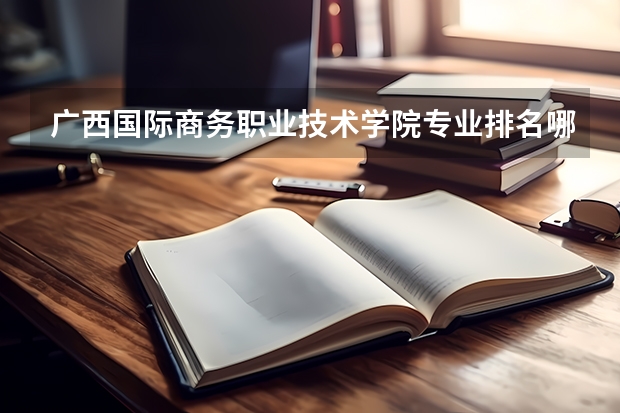 广西国际商务职业技术学院专业排名哪个专业好满意度Top10
