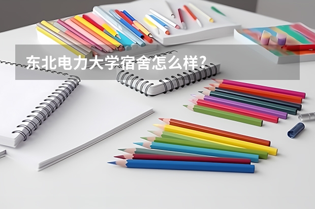 东北电力大学宿舍怎么样?