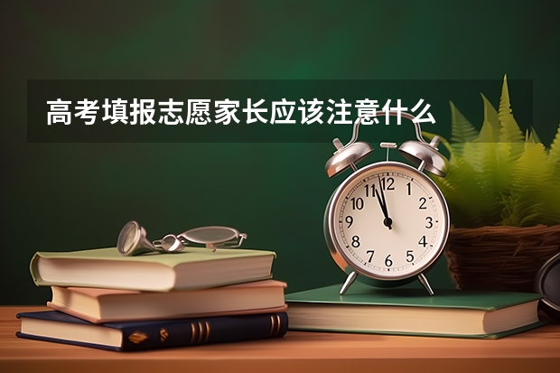 高考填报志愿家长应该注意什么