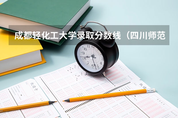 成都轻化工大学录取分数线（四川师范大学录取分数线）