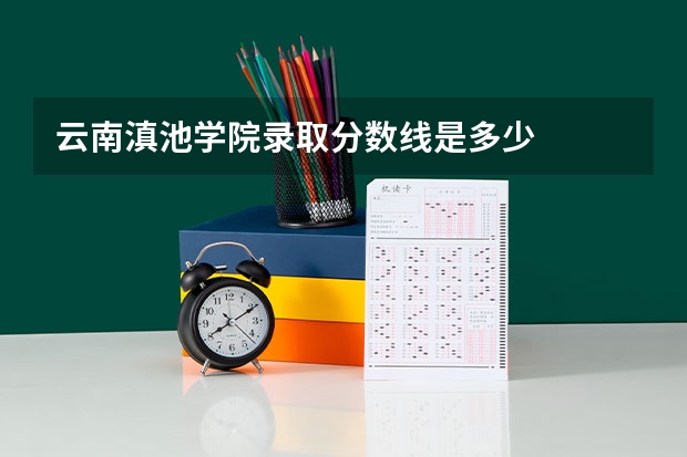 云南滇池学院录取分数线是多少
