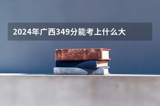 2024年广西349分能考上什么大学?