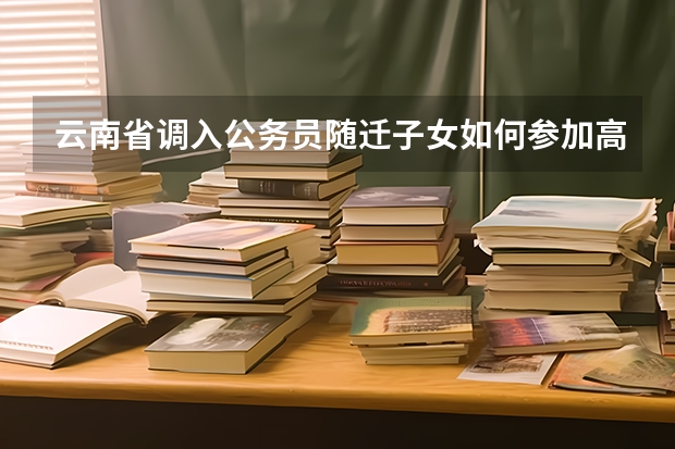 云南省调入公务员随迁子女如何参加高考