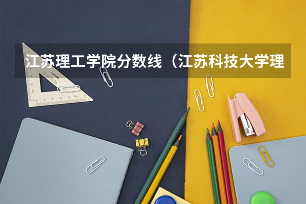 江苏理工学院分数线（江苏科技大学理工学院分数线）