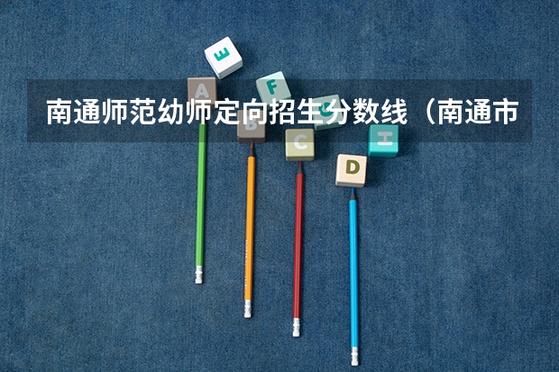 南通师范幼师定向招生分数线(南通市的大学排名一览表,附前三名录取分数线)