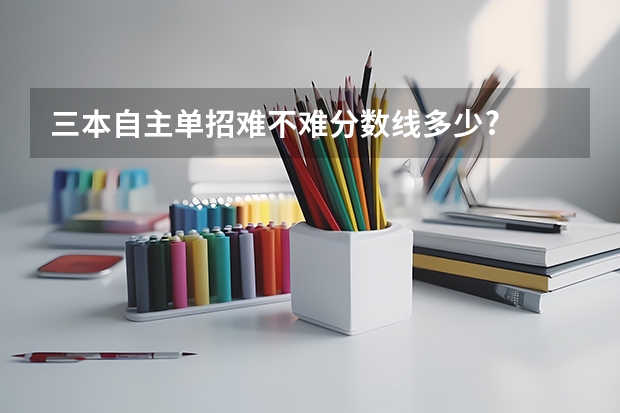 三本自主单招难不难分数线多少?