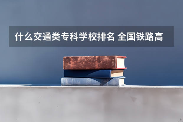 什么交通类专科学校排名 全国铁路高职院校排名？