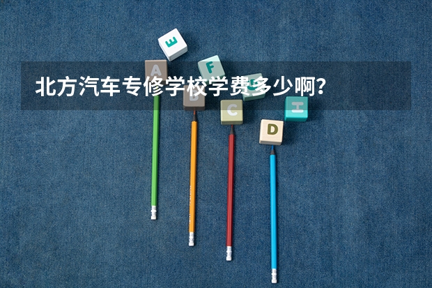 北方汽车专修学校学费多少啊？