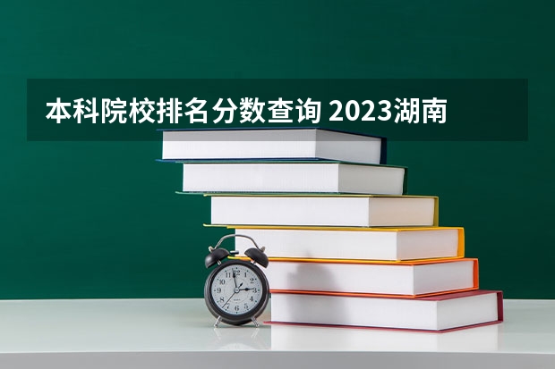 本科院校排名分数查询 2023湖南本科院校排名及最低录取分数线位次
