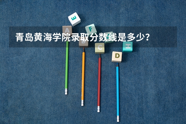 青岛黄海学院录取分数线是多少?