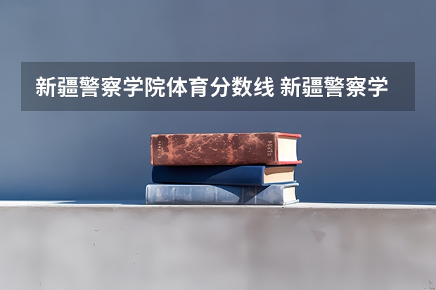 新疆警察学院体育分数线 新疆警察学院在山东的体检体测最低分数线