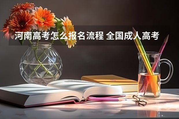 河南高考怎么报名流程 全国成人高考报名方法?河南成考报名入口官网?