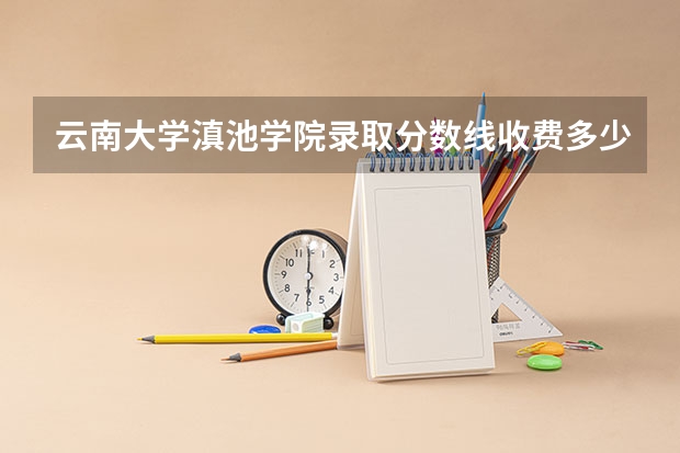 云南大学滇池学院录取分数线收费多少
