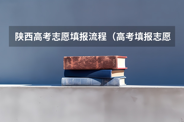 陕西高考志愿填报流程（高考填报志愿是怎样的一个流程？）