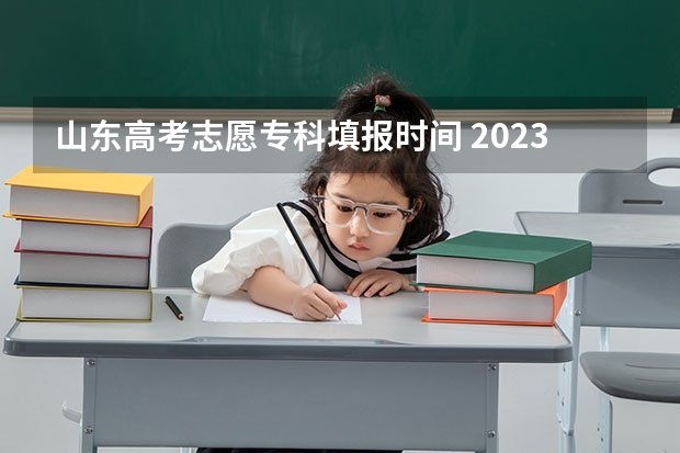 山东高考志愿专科填报时间 2023高考专科征集志愿填报时间