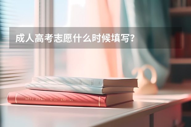 成人高考志愿什么时候填写？