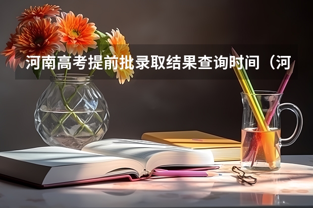 河南高考提前批录取结果查询时间(河南高考录取安排公布)