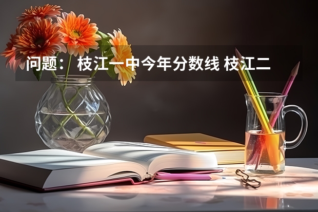 问题: 枝江一中今年分数线 枝江二中艺术招生录取分数线