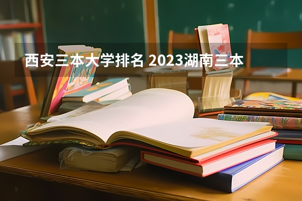 西安三本大学排名 2023湖南三本大学排名