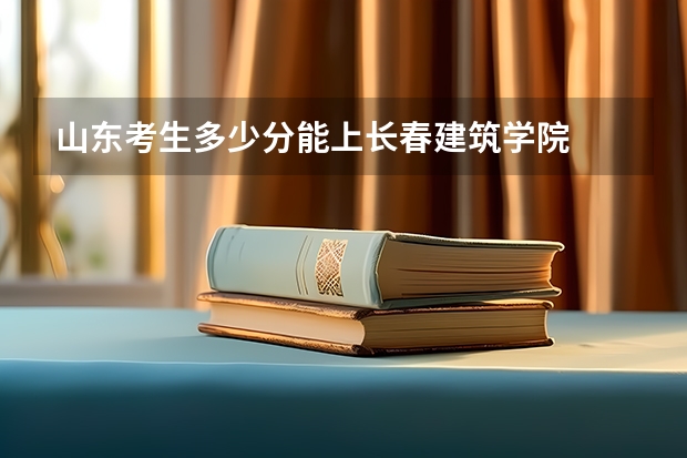 山东考生多少分能上长春建筑学院