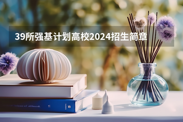 39所强基计划高校2024招生简章要点汇总+官方简章查询与报名入口（强基计划报名流程）