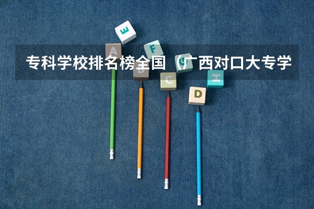 专科学校排名榜全国（广西对口大专学校排名）