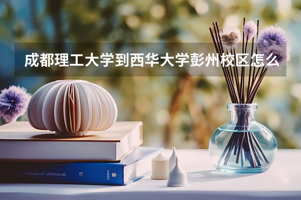 成都理工大学到西华大学彭州校区怎么坐车?大概要坐多久?
