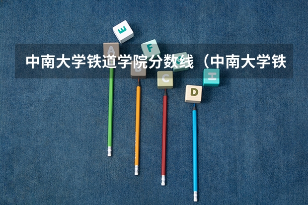 中南大学铁道学院分数线（中南大学铁道学院录取分数线）