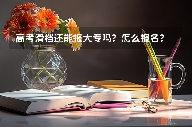 高考滑档还能报大专吗？怎么报名？