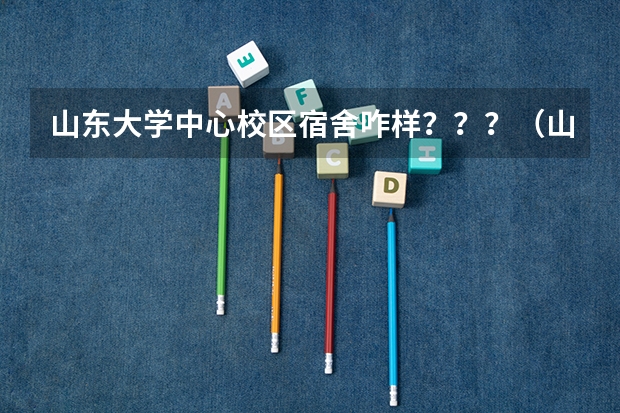 山东大学中心校区宿舍咋样？？？（山东大学洪家楼校区的宿舍）