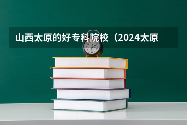 山西太原的好专科院校(2024太原师范学院各专业录取分数线)