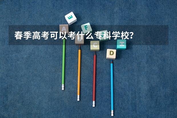 春季高考可以考什么专科学校?