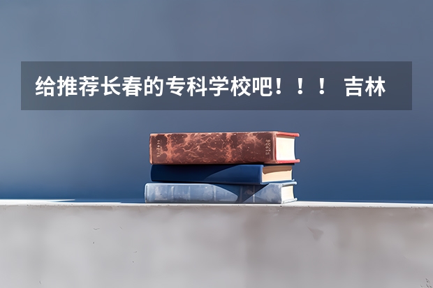给推荐长春的专科学校吧!!! 吉林省专科学校排名及分数线