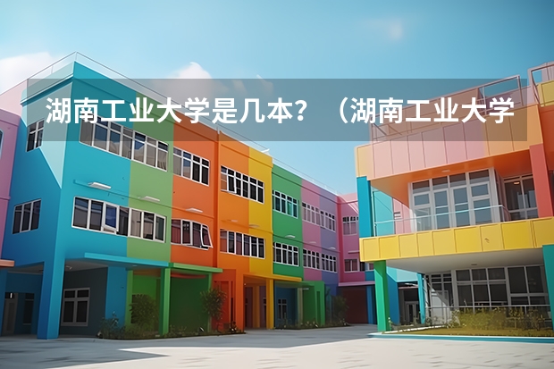 湖南工业大学是几本？（湖南工业大学是几本？）