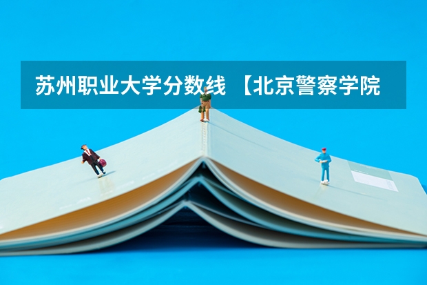 苏州职业大学分数线 【北京警察学院】被誉为首都人民警察的摇篮，2023录取最高分625