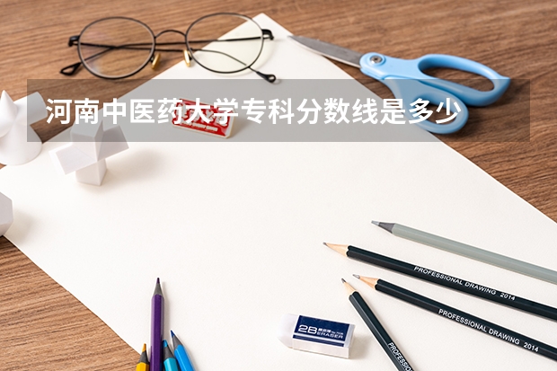 河南中医药大学专科分数线是多少