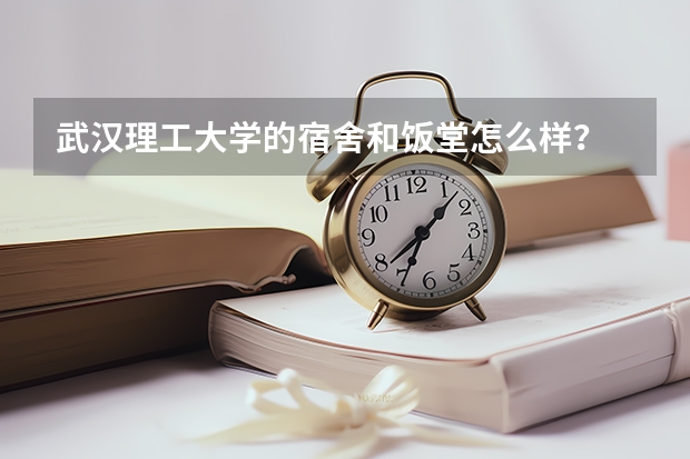 武汉理工大学的宿舍和饭堂怎么样？