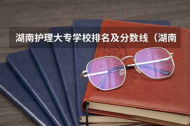 湖南护理大专学校排名及分数线（湖南省护理的专科学校排名）