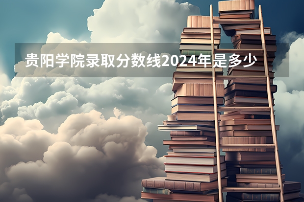 贵阳学院录取分数线2024年是多少分(附各省录取最低分)