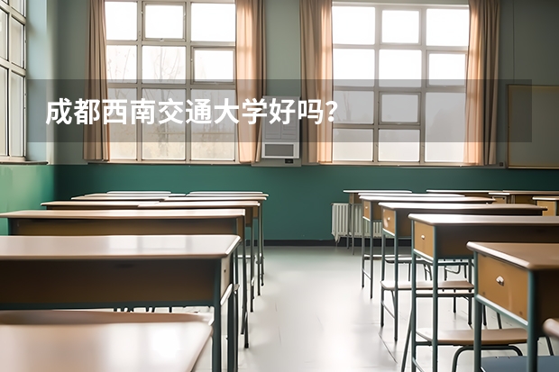 成都西南交通大学好吗？