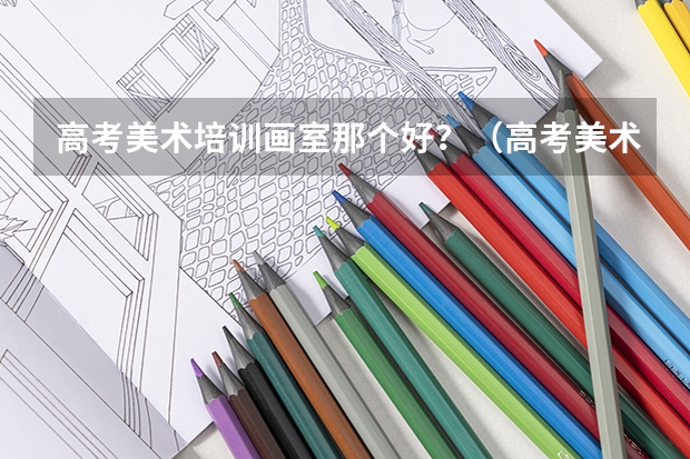 高考美术培训画室那个好？（高考美术集训画室学费）