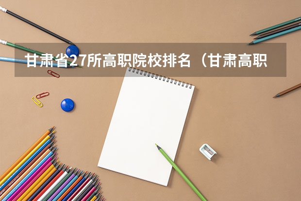 甘肃省27所高职院校排名（甘肃高职院校排行榜）