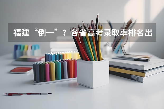 福建“倒一”？各省高考录取率排名出炉，想上本科真不容易！（我国各省高考录取率排名）