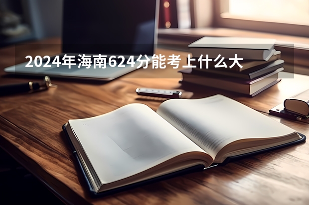 2024年海南624分能考上什么大学？