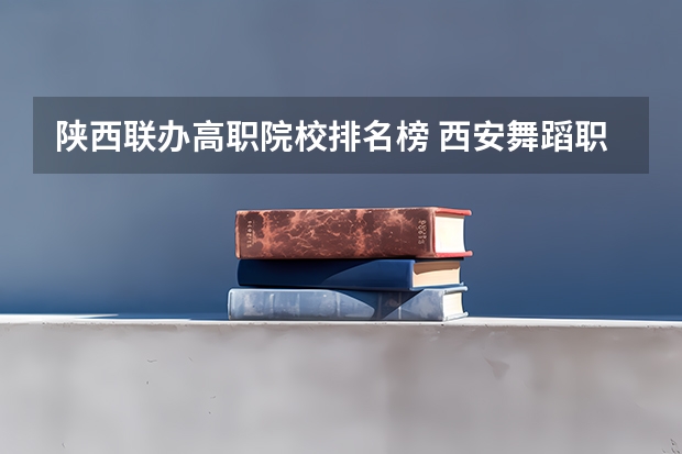 陕西联办高职院校排名榜 西安舞蹈职业学校2024年招生简章