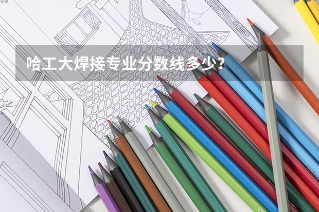 哈工大焊接专业分数线多少？