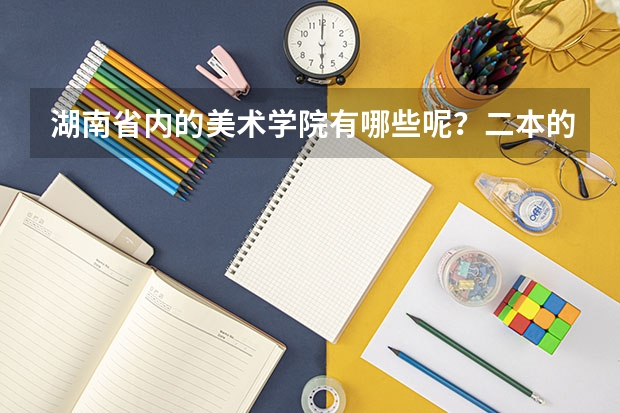 湖南省内的美术学院有哪些呢？二本的
